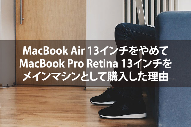 MacBook Air 13インチをやめてMacBook Pro Retina 13インチをメインマシンとして購入した理由